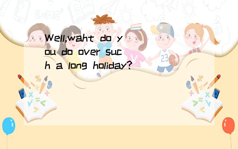 Well,waht do you do over such a long holiday?