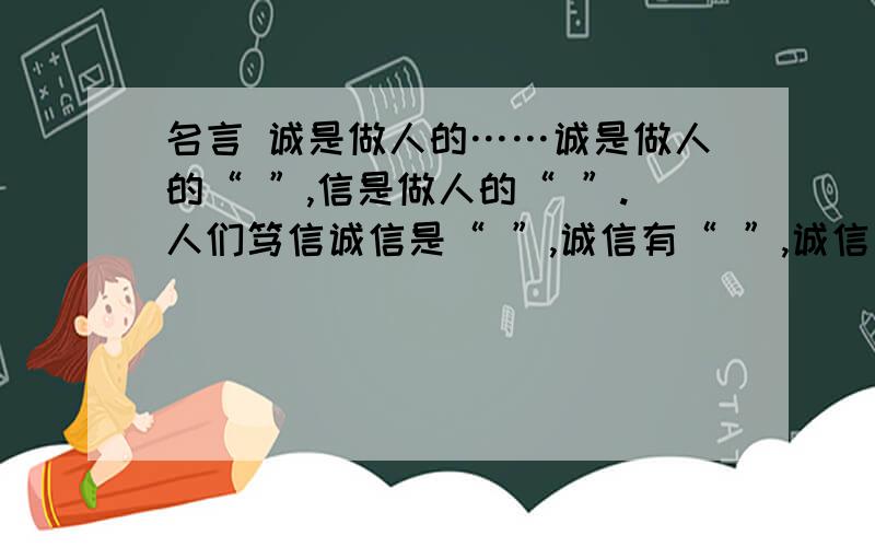 名言 诚是做人的……诚是做人的“ ”,信是做人的“ ”.人们笃信诚信是“ ”,诚信有“ ”,诚信是“ ”,诚信是“ ”.