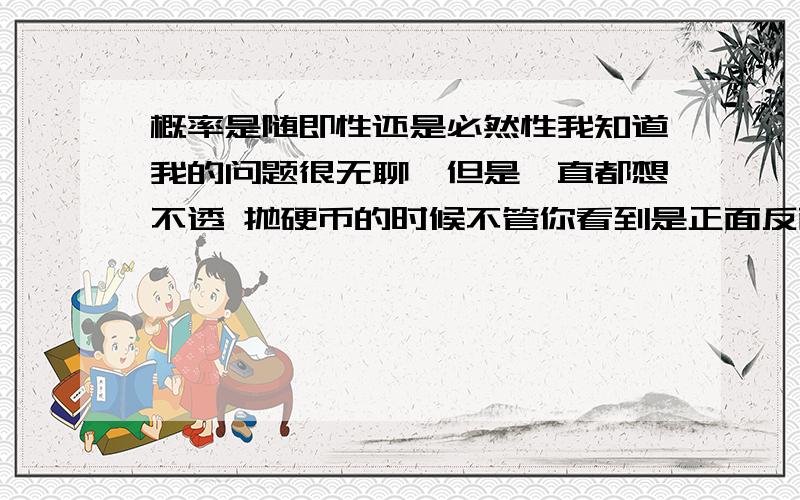 概率是随即性还是必然性我知道我的问题很无聊,但是一直都想不透 抛硬币的时候不管你看到是正面反面,其实他们都是同时出现在这个世界上的,你看到的只有一面,但他在宇宙中呈现了两面,