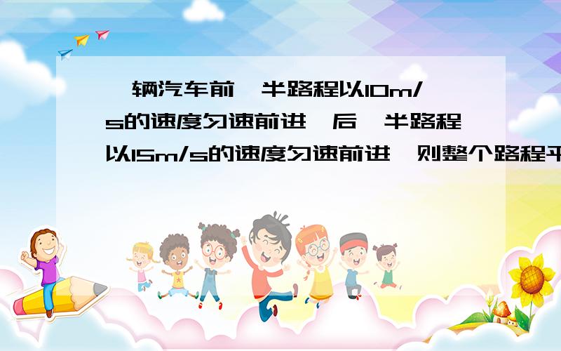 一辆汽车前一半路程以10m/s的速度匀速前进,后一半路程以15m/s的速度匀速前进,则整个路程平均速度是多少?