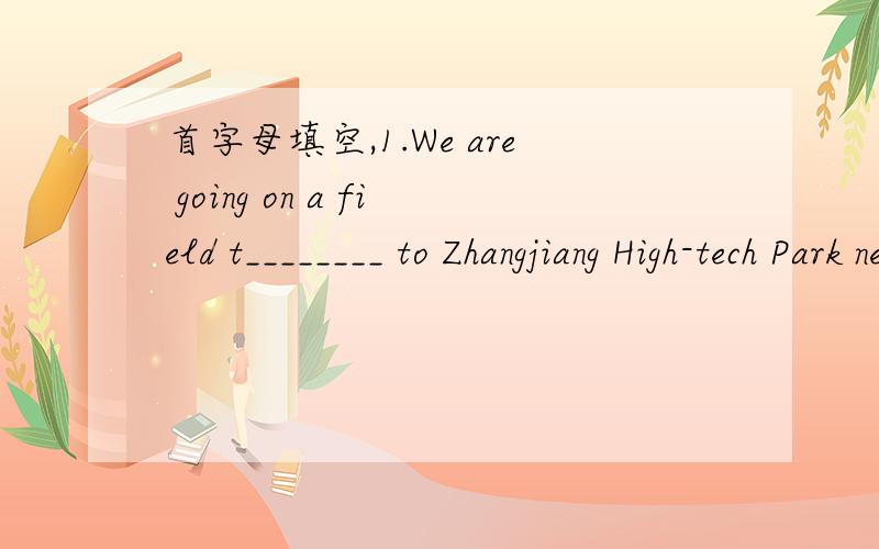首字母填空,1.We are going on a field t________ to Zhangjiang High-tech Park next Friday.2.Mike thinks it's interesting to write computer p__________.3.Which means of t_________ do you like best?-Light rail.