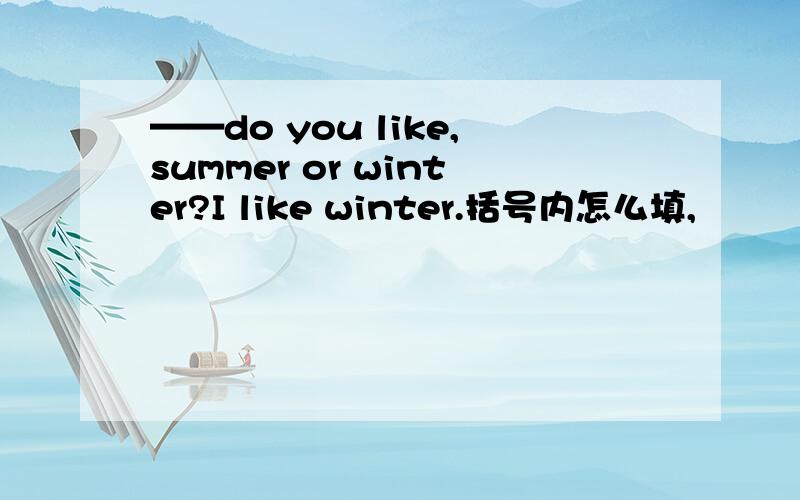 ——do you like,summer or winter?I like winter.括号内怎么填,