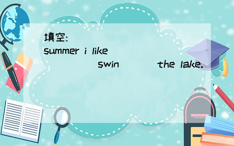 填空:__________ summer i like _____swin___ the lake.