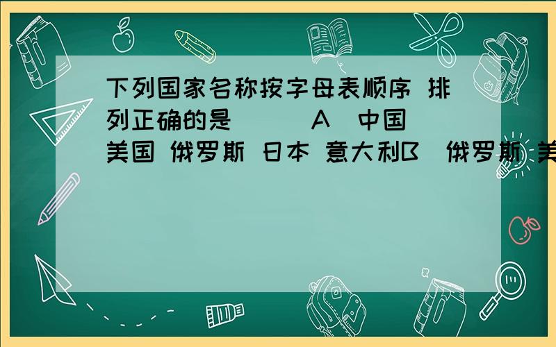 下列国家名称按字母表顺序 排列正确的是（ ） A．中国 美国 俄罗斯 日本 意大利B．俄罗斯 美国 日本 意大利　中国C．美国　日本　意大利　中国D．日本　俄罗斯　美国　中国　意大利