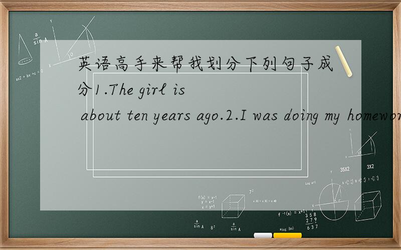 英语高手来帮我划分下列句子成分1.The girl is about ten years ago.2.I was doing my homework at nine yesterday evening.3.My mother told me an interesting story.4.The summer holidays will begin next week.5.There was a strong wind.6.One of