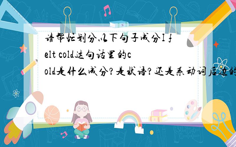 请帮忙划分以下句子成分I felt cold这句话里的cold是什么成分?是状语?还是系动词后边的表语（补足语）?两者与什么差别呢?