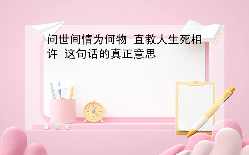 问世间情为何物 直教人生死相许 这句话的真正意思