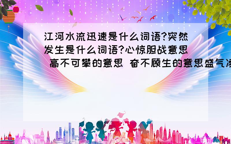 江河水流迅速是什么词语?突然发生是什么词语?心惊胆战意思 高不可攀的意思 奋不顾生的意思盛气凌人的意思兴国安邦的意思万丈狂澜的意思震耳欲聋的震字的意思高山之巅的巅字的意思排