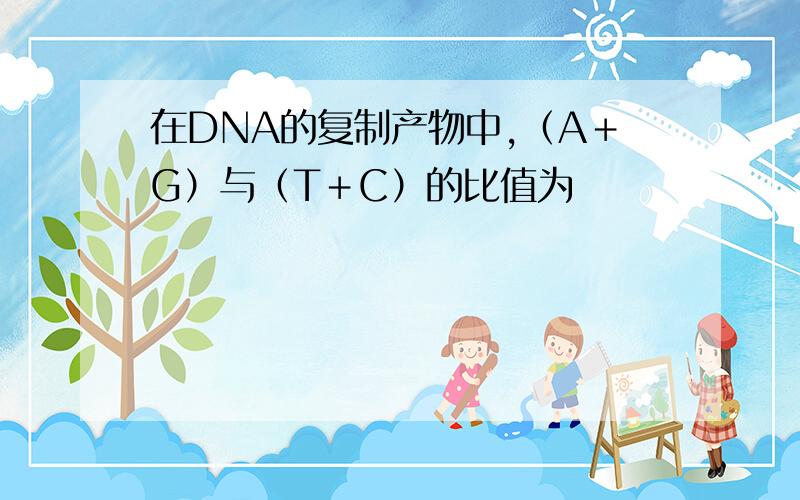 在DNA的复制产物中,（A＋G）与（T＋C）的比值为