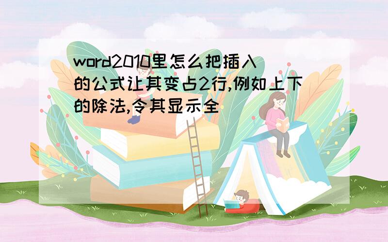 word2010里怎么把插入的公式让其变占2行,例如上下的除法,令其显示全