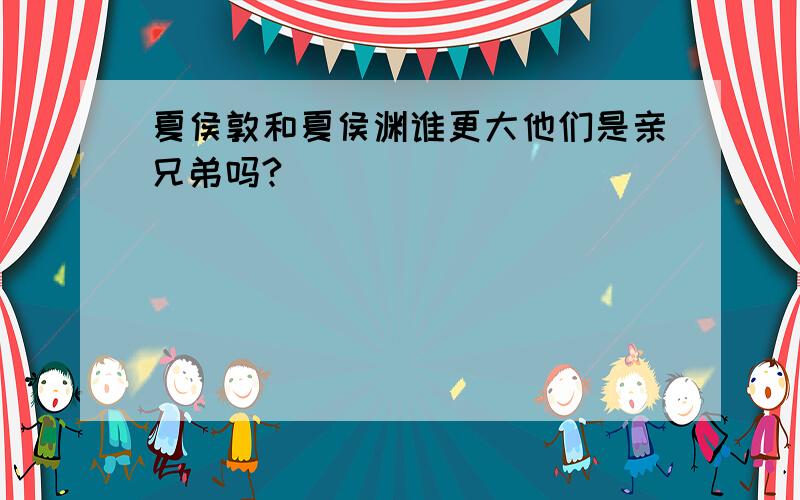 夏侯敦和夏侯渊谁更大他们是亲兄弟吗?