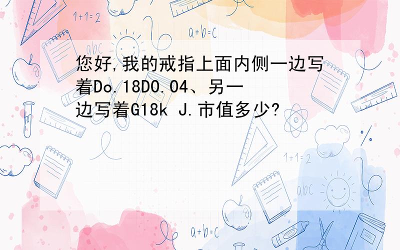 您好,我的戒指上面内侧一边写着Do.18D0.04、另一边写着G18k J.市值多少?