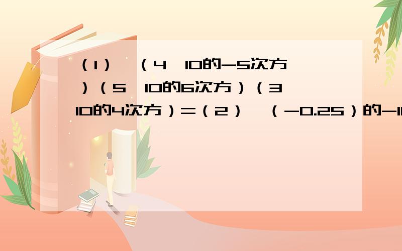 （1）、（4×10的-5次方）（5×10的6次方）（3×10的4次方）=（2）、（-0.25）的-100次方×（-2）的-200次方=（3）2（-x³）²×x³-（-3x³）³+（-5x)²×x的7次方=我要这种符号“^