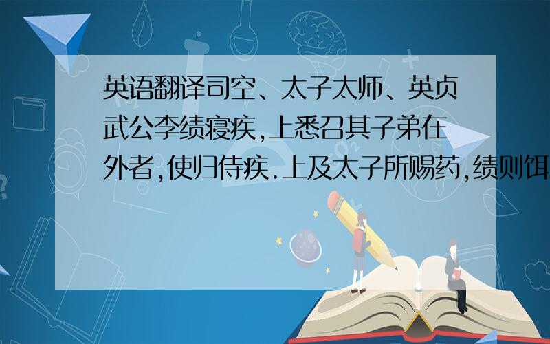 英语翻译司空、太子太师、英贞武公李绩寝疾,上悉召其子弟在外者,使归侍疾.上及太子所赐药,绩则饵之；子弟为之迎医,皆不听进,曰：“吾本山东田夫,遭值圣明,致位三公,年将八十,岂非命邪