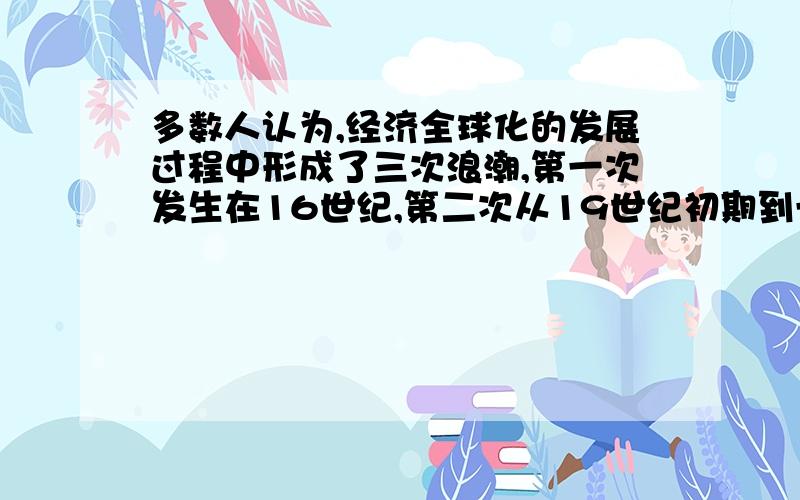 多数人认为,经济全球化的发展过程中形成了三次浪潮,第一次发生在16世纪,第二次从19世纪初期到一战前,第三次从二战后到现在.（1）推动第一次浪潮到来的标志性事件是什么?有何影响?（2）