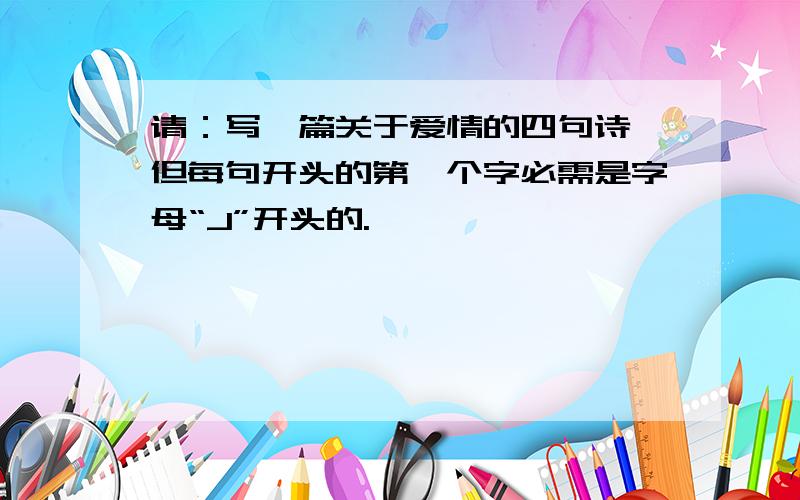 请：写一篇关于爱情的四句诗,但每句开头的第一个字必需是字母“J”开头的.