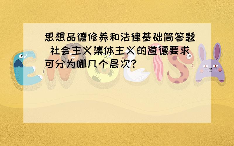 思想品德修养和法律基础简答题 社会主义集体主义的道德要求可分为哪几个层次?