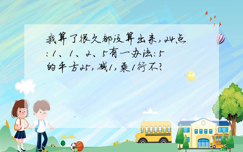 我算了很久都没算出来,24点：1、1、2、5有一办法：5的平方25,减1,乘1行不?