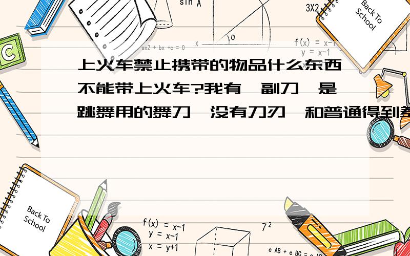 上火车禁止携带的物品什么东西不能带上火车?我有一副刀,是跳舞用的舞刀,没有刀刃,和普通得到差别很大,可以带么