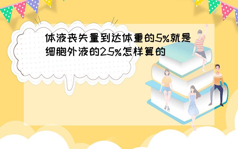 体液丧失量到达体重的5%就是细胞外液的25%怎样算的