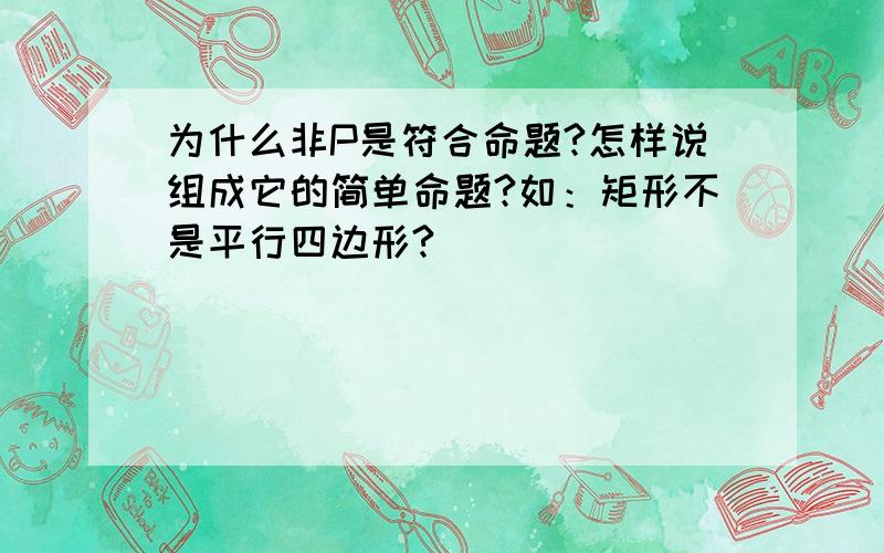 为什么非P是符合命题?怎样说组成它的简单命题?如：矩形不是平行四边形?