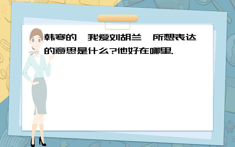 韩寒的《我爱刘胡兰》所想表达的意思是什么?他好在哪里.