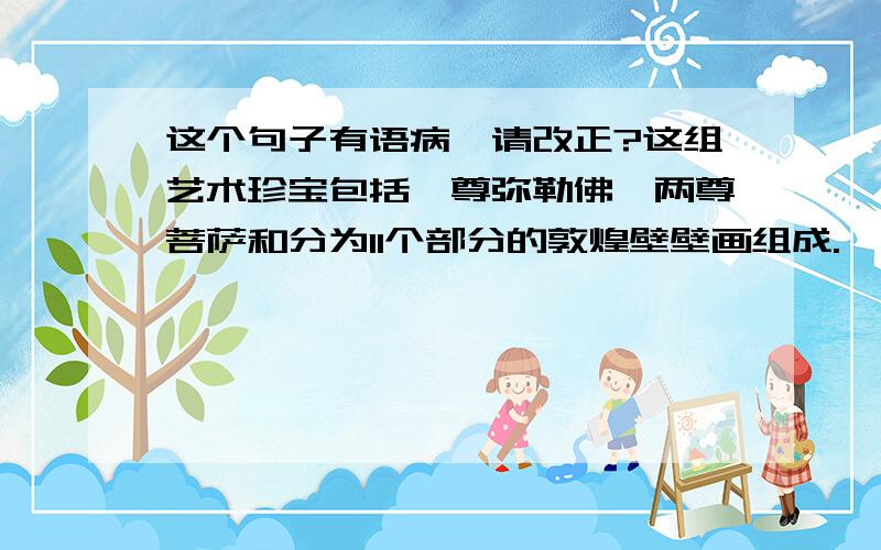 这个句子有语病,请改正?这组艺术珍宝包括一尊弥勒佛、两尊菩萨和分为11个部分的敦煌壁壁画组成.