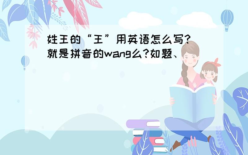 姓王的“王”用英语怎么写? 就是拼音的wang么?如题、