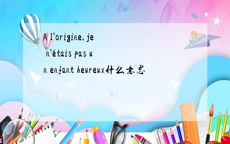 A l'origine,je n'étais pas un enfant heureux什么意思