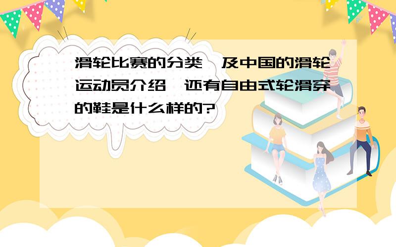 滑轮比赛的分类,及中国的滑轮运动员介绍,还有自由式轮滑穿的鞋是什么样的?