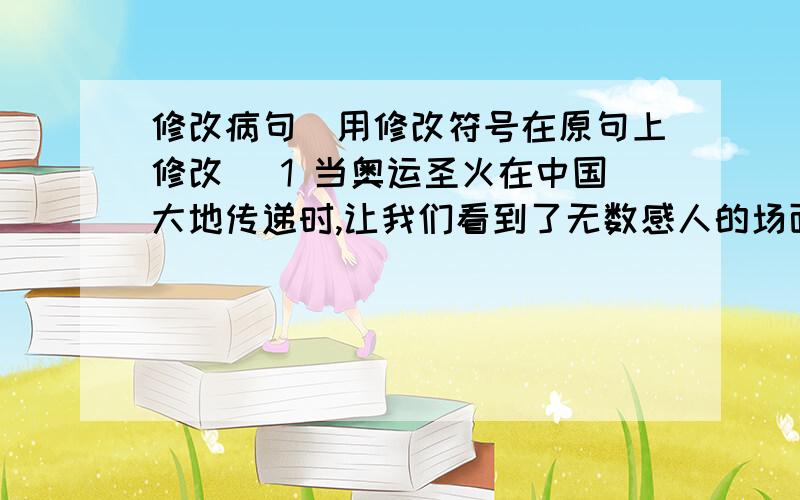 修改病句（用修改符号在原句上修改） 1 当奥运圣火在中国大地传递时,让我们看到了无数感人的场面.2 在学校春游筹备会上,各相关部门交换了广泛的意见.3 家长不能过分溺爱自己的孩子,这