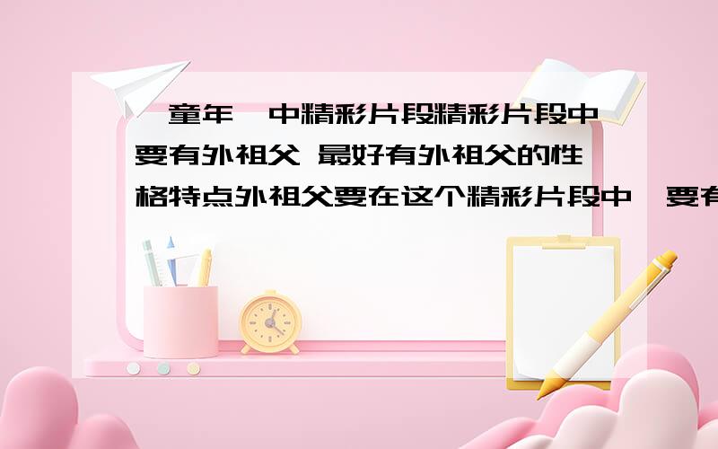 《童年》中精彩片段精彩片段中要有外祖父 最好有外祖父的性格特点外祖父要在这个精彩片段中,要有人物描写,人物性格特点有没有染坊失火这个片段还有娜塔莉亚舅母难产死了这个片段的