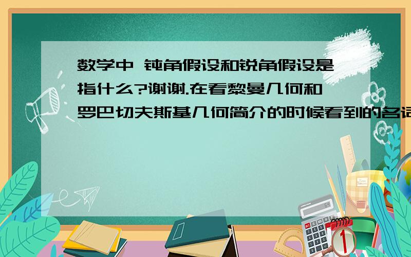 数学中 钝角假设和锐角假设是指什么?谢谢.在看黎曼几何和罗巴切夫斯基几何简介的时候看到的名词.