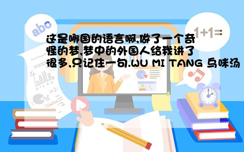 这是哪国的语言啊,做了一个奇怪的梦,梦中的外国人给我讲了很多,只记住一句.WU MI TANG 乌咪汤