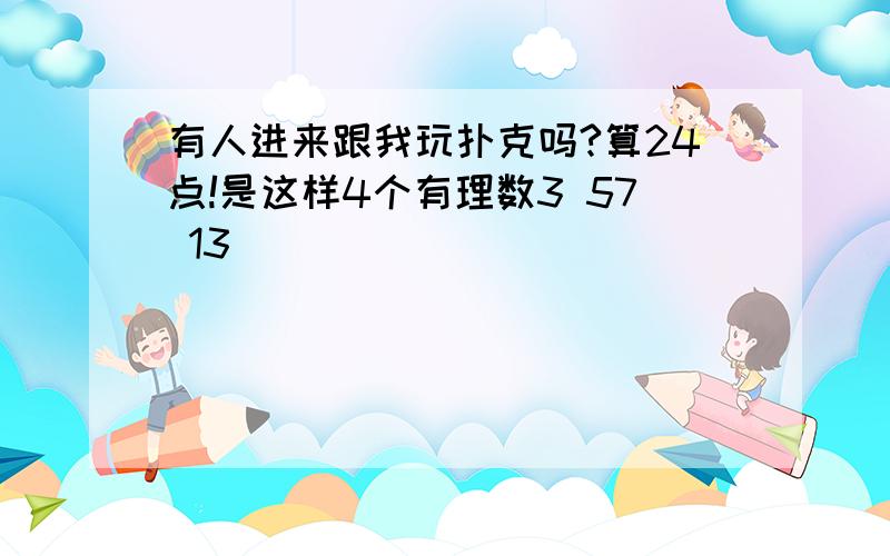 有人进来跟我玩扑克吗?算24点!是这样4个有理数3 57 13