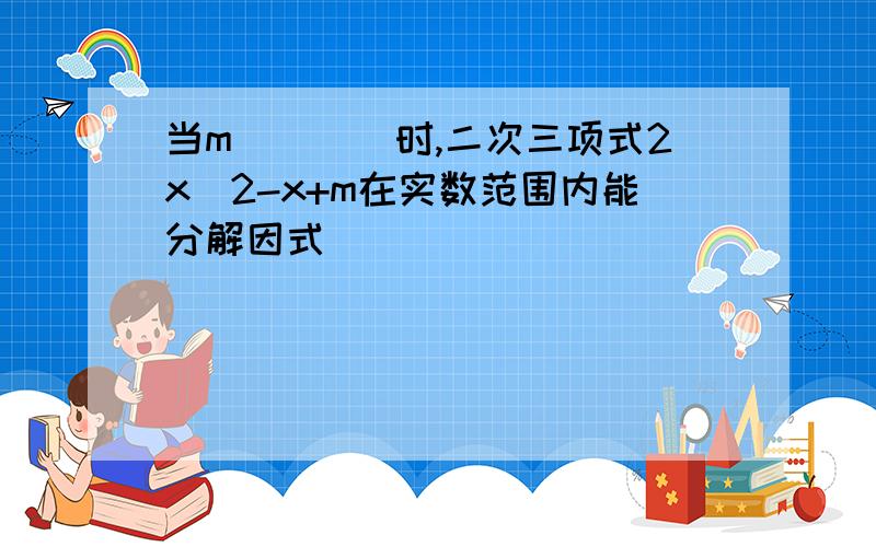 当m____时,二次三项式2x^2-x+m在实数范围内能分解因式