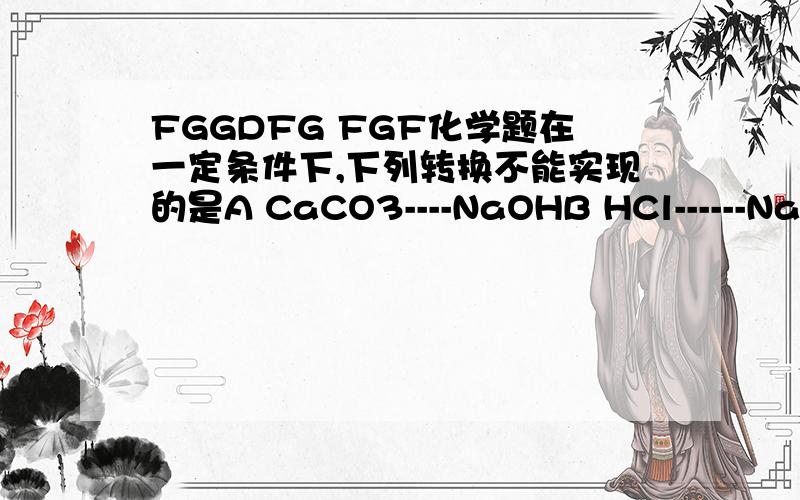 FGGDFG FGF化学题在一定条件下,下列转换不能实现的是A CaCO3----NaOHB HCl------NaClC Fe--------FeSO4D Na2CO3----NaOH