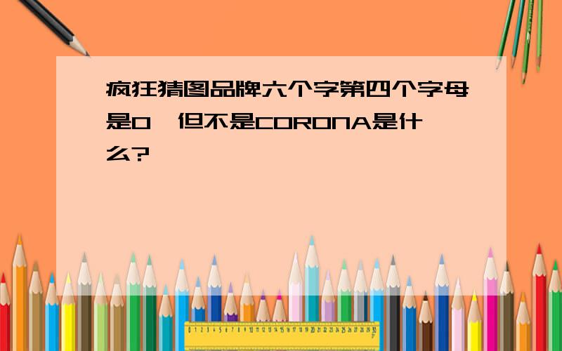 疯狂猜图品牌六个字第四个字母是O,但不是CORONA是什么?