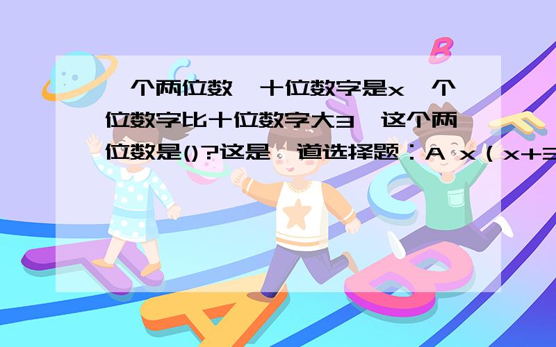 一个两位数,十位数字是x,个位数字比十位数字大3,这个两位数是()?这是一道选择题：A x（x+3) B x(x-3) C.11X-3 D 11X+3