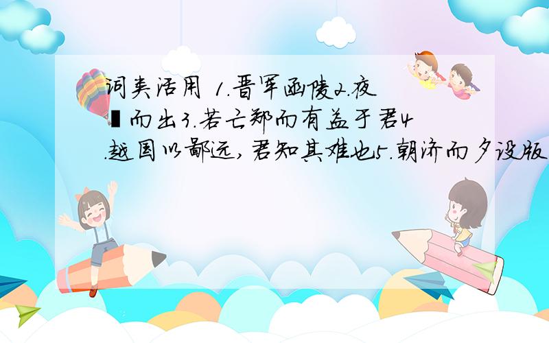 词类活用 1.晋军函陵2.夜缒而出3.若亡郑而有益于君4.越国以鄙远,君知其难也5.朝济而夕设版焉.