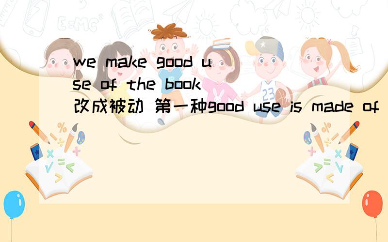 we make good use of the book改成被动 第一种good use is made of the book 第二种是怎么样?