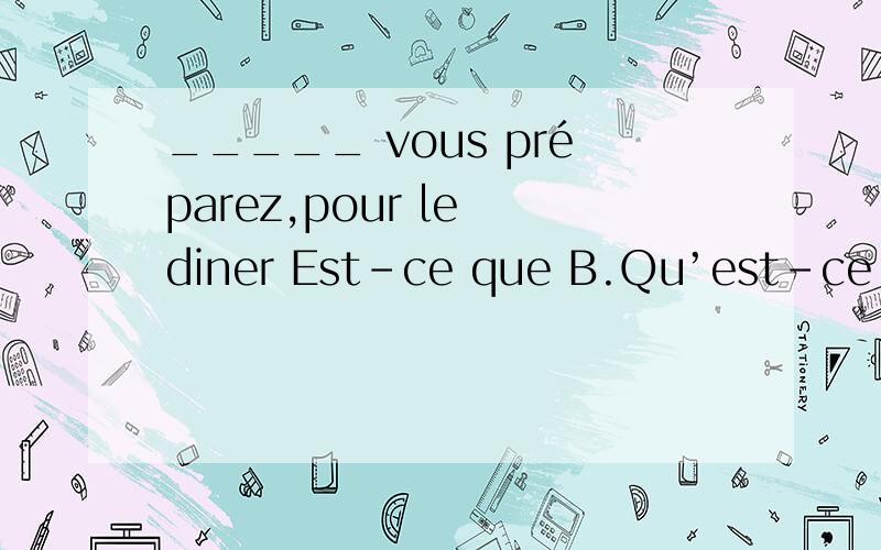 _____ vous préparez,pour le diner Est-ce que B.Qu’est-ce que C.Qu’est-ce que c’est D.Qui est-ce que