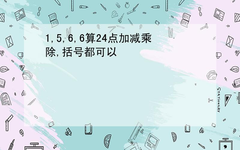 1,5,6,6算24点加减乘除,括号都可以