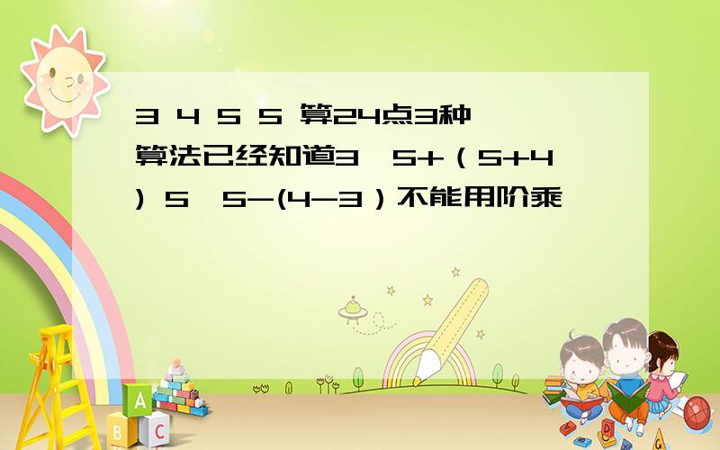 3 4 5 5 算24点3种算法已经知道3*5+（5+4) 5*5-(4-3）不能用阶乘,