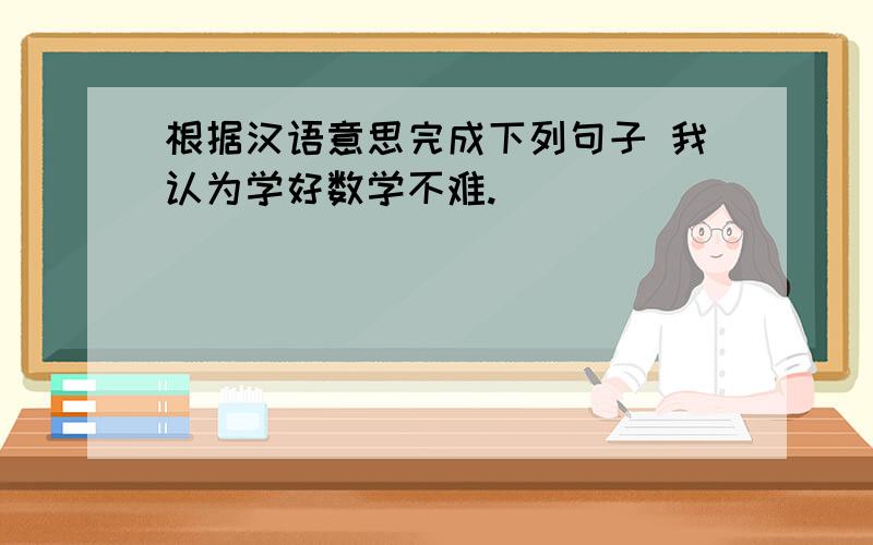 根据汉语意思完成下列句子 我认为学好数学不难.