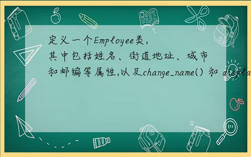 定义一个Employee类,其中包括姓名、街道地址、城市和邮编等属性,以及change_name() 和 display()等函数. display()函数显示姓名,街道地址,城市和邮编等属性.change_name()改变对象的姓名属性.编写主函