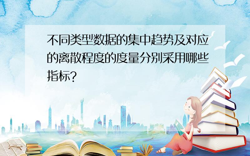 不同类型数据的集中趋势及对应的离散程度的度量分别采用哪些指标?