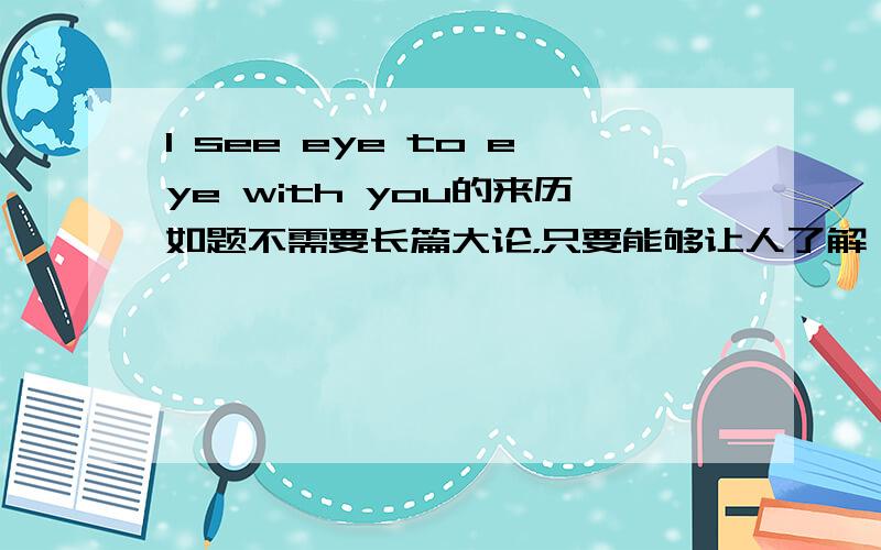 I see eye to eye with you的来历如题不需要长篇大论，只要能够让人了解一楼没说清来历