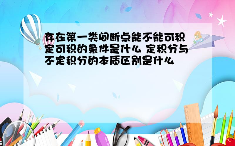 存在第一类间断点能不能可积 定可积的条件是什么 定积分与不定积分的本质区别是什么