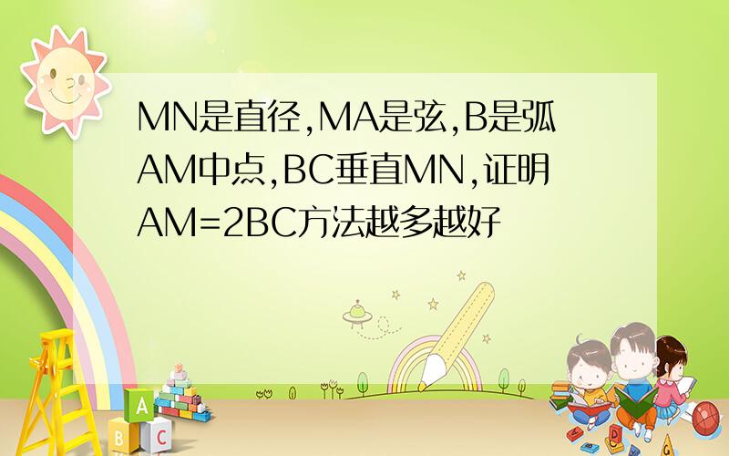 MN是直径,MA是弦,B是弧AM中点,BC垂直MN,证明AM=2BC方法越多越好